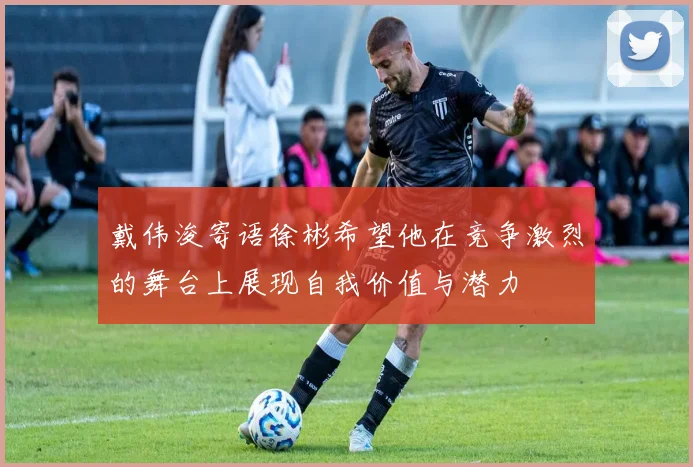 戴伟浚寄语徐彬希望他在竞争激烈的舞台上展现自我价值与潜力