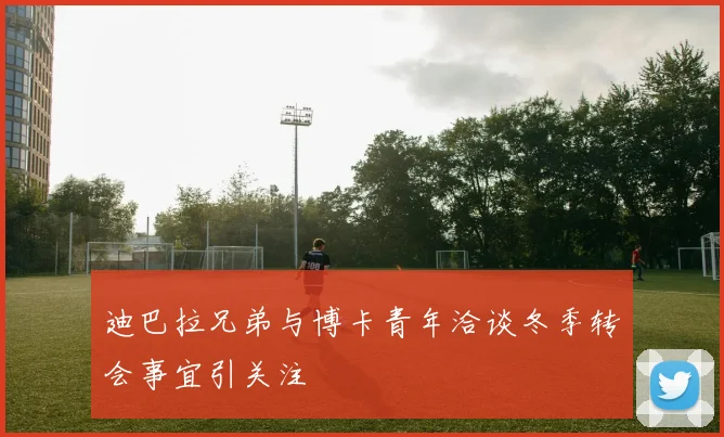 迪巴拉兄弟与博卡青年洽谈冬季转会事宜引关注