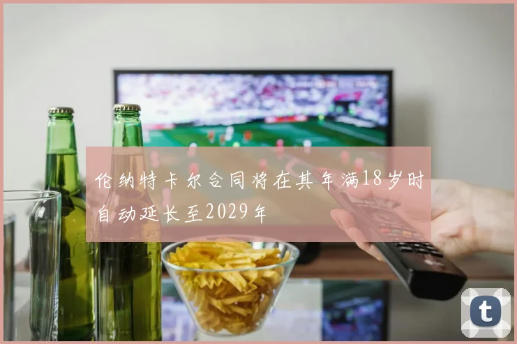 伦纳特卡尔合同将在其年满18岁时自动延长至2029年