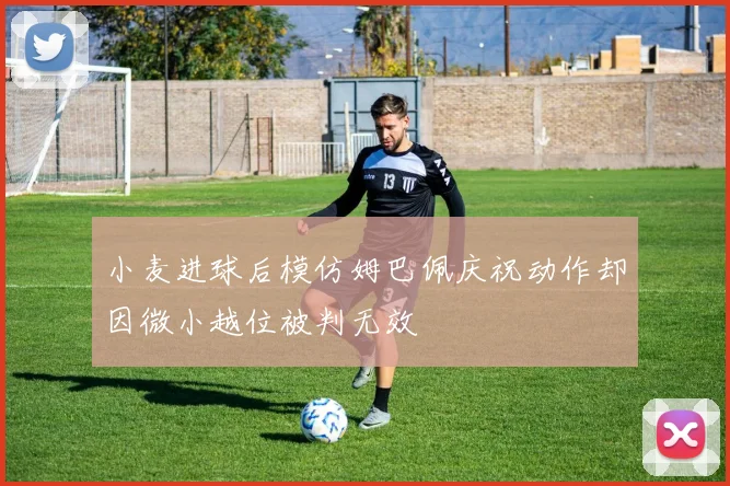 小麦进球后模仿姆巴佩庆祝动作却因微小越位被判无效