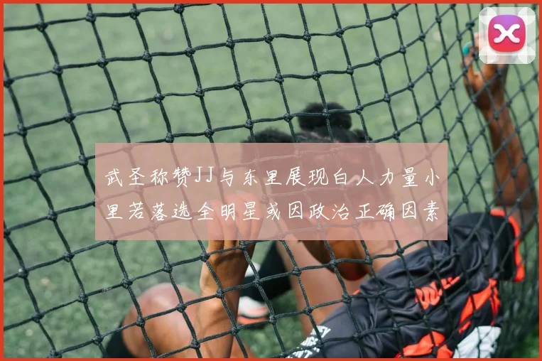 武圣称赞JJ与东里展现白人力量小里若落选全明星或因政治正确因素