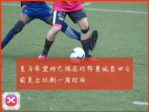 皇马希望姆巴佩在对阵曼城首回合前复出仅剩一周时间