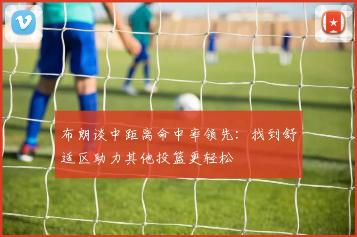 布朗谈中距离命中率领先：找到舒适区助力其他投篮更轻松