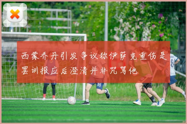 西蒙乔丹引发争议称伊萨克重伤是罢训报应后澄清并非咒骂他