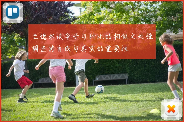 兰德尔谈华子与科比的相似之处强调坚持自我与真实的重要性