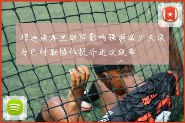 穆迪谈库里缺阵影响强调减少失误与巴特勒协作提升进攻效率