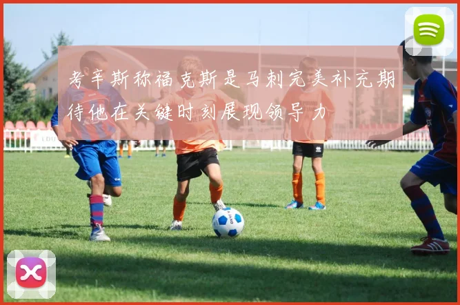 考辛斯称福克斯是马刺完美补充期待他在关键时刻展现领导力