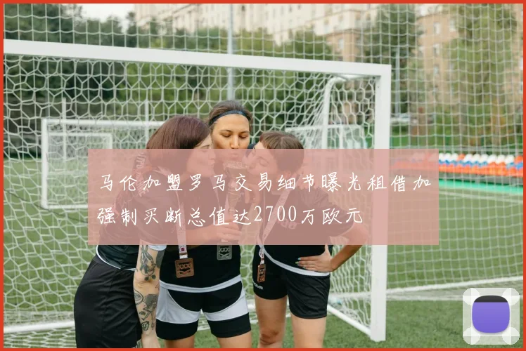 马伦加盟罗马交易细节曝光租借加强制买断总值达2700万欧元