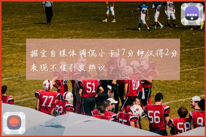 掘金自媒体调侃小卡17分钟仅得2分表现不佳引发热议