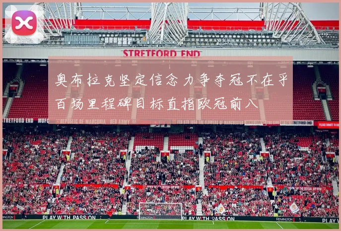 奥布拉克坚定信念力争夺冠不在乎百场里程碑目标直指欧冠前八