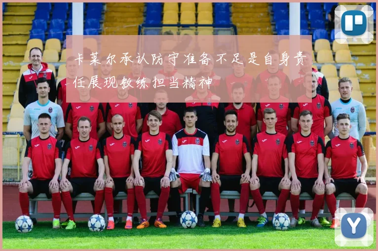 卡莱尔承认防守准备不足是自身责任展现教练担当精神