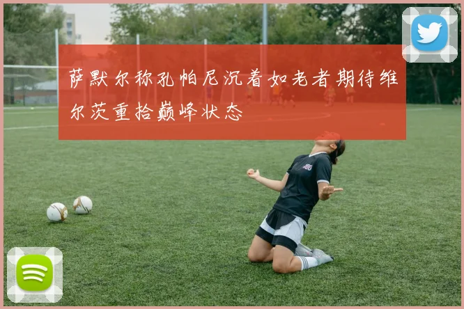 萨默尔称孔帕尼沉着如老者期待维尔茨重拾巅峰状态