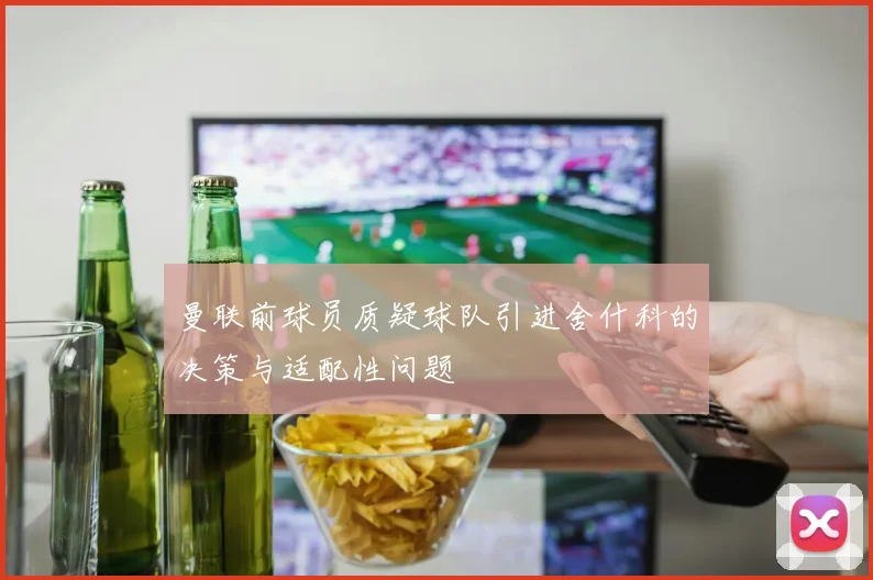 曼联前球员质疑球队引进舍什科的决策与适配性问题
