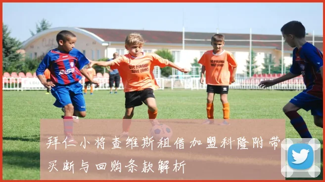 拜仁小将查维斯租借加盟科隆附带买断与回购条款解析