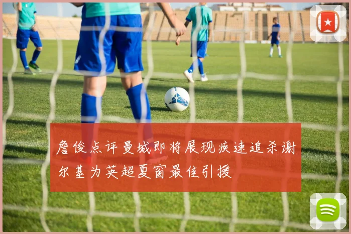 詹俊点评曼城即将展现疾速追杀谢尔基为英超夏窗最佳引援