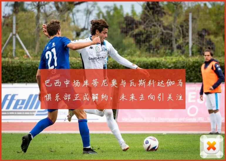 巴西中场库蒂尼奥与瓦斯科达伽马俱乐部正式解约，未来去向引关注