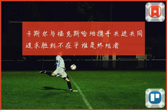 卡斯尔与福克斯哈珀携手共进共同追求胜利不在乎谁是终结者