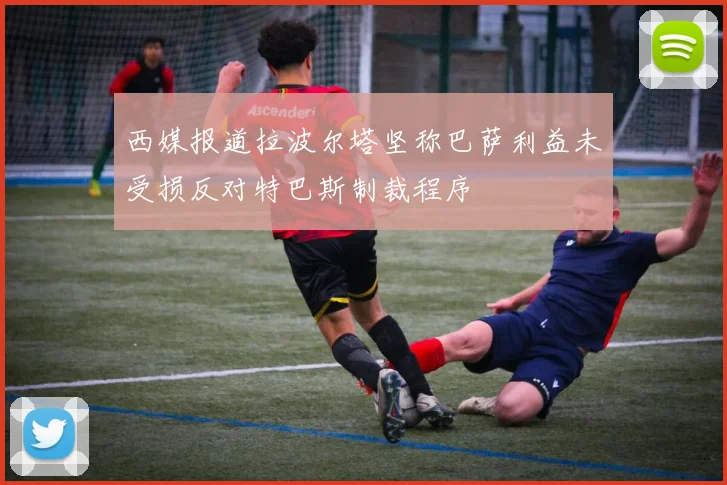 西媒报道拉波尔塔坚称巴萨利益未受损反对特巴斯制裁程序