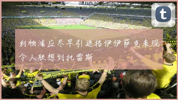 利物浦应尽早引进格伊伊萨克表现令人联想到托雷斯