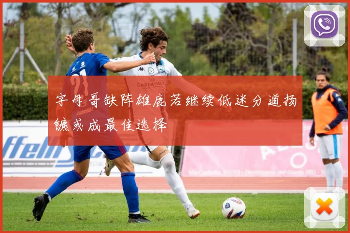 字母哥缺阵雄鹿若继续低迷分道扬镳或成最佳选择