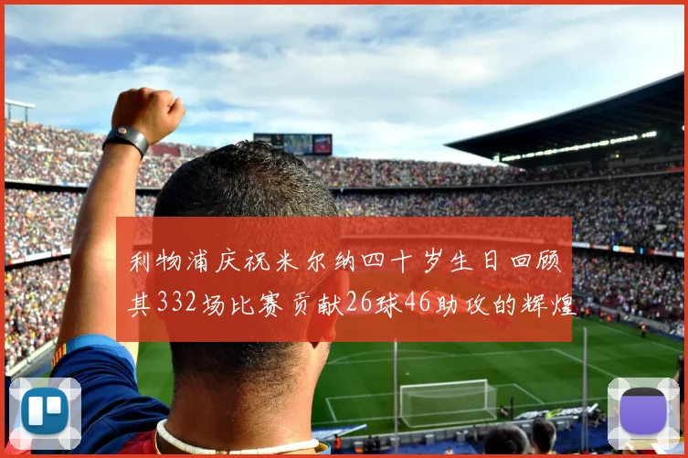 利物浦庆祝米尔纳四十岁生日回顾其332场比赛贡献26球46助攻的辉煌历程