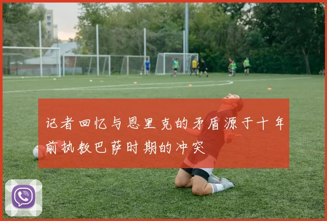 记者回忆与恩里克的矛盾源于十年前执教巴萨时期的冲突