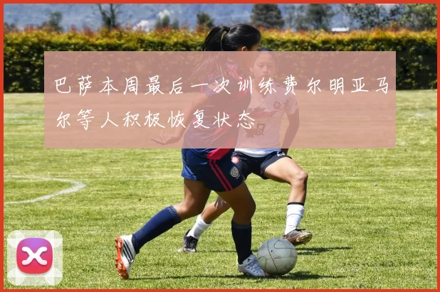 巴萨本周最后一次训练费尔明亚马尔等人积极恢复状态