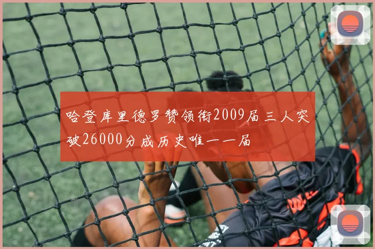 哈登库里德罗赞领衔2009届三人突破26000分成历史唯一一届