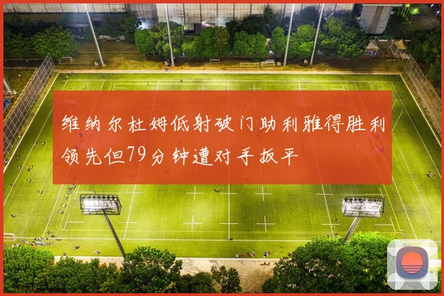 维纳尔杜姆低射破门助利雅得胜利领先但79分钟遭对手扳平