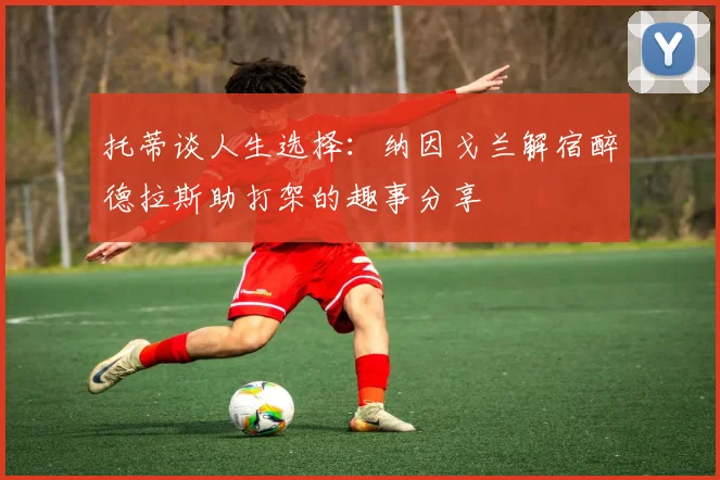 托蒂谈人生选择：纳因戈兰解宿醉德拉斯助打架的趣事分享