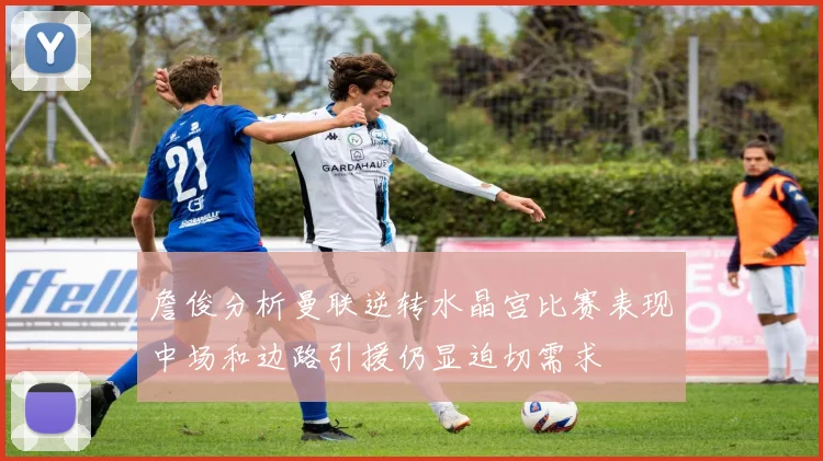 詹俊分析曼联逆转水晶宫比赛表现中场和边路引援仍显迫切需求