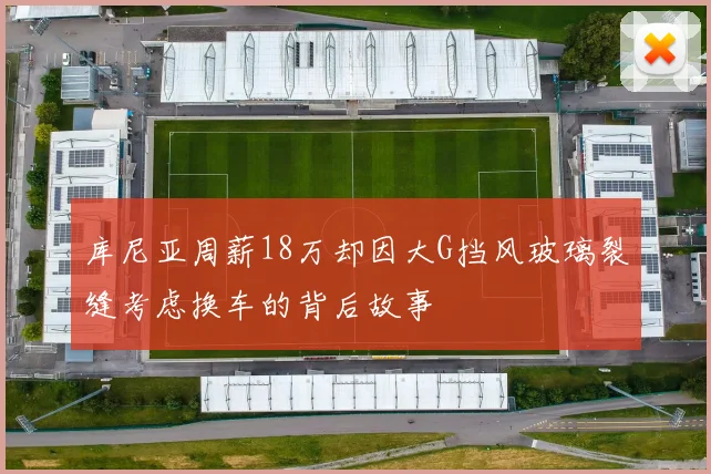 库尼亚周薪18万却因大G挡风玻璃裂缝考虑换车的背后故事