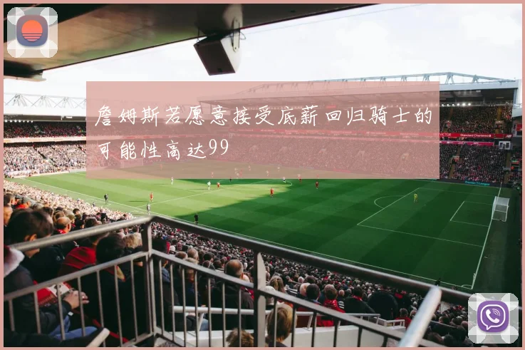 詹姆斯若愿意接受底薪回归骑士的可能性高达99