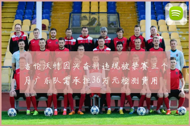 吉伦沃特因兴奋剂违规被禁赛三个月广东队需承担36万元检测费用