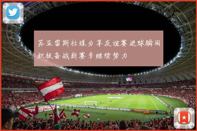 苏亚雷斯社媒分享友谊赛进球瞬间积极备战新赛季继续努力