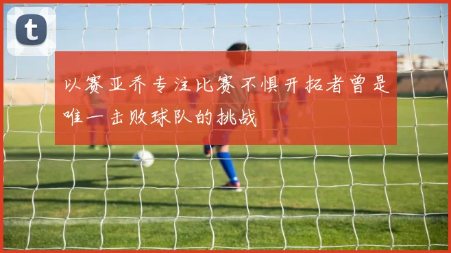 以赛亚乔专注比赛不惧开拓者曾是唯一击败球队的挑战