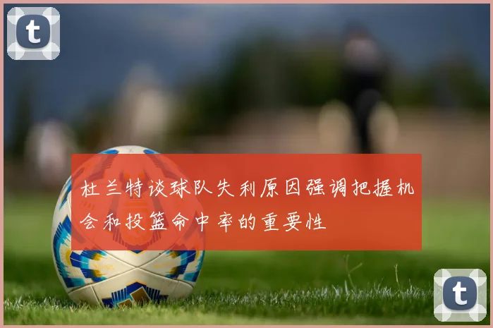 杜兰特谈球队失利原因强调把握机会和投篮命中率的重要性