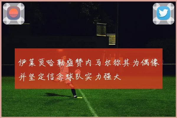 伊莱莫哈勒盛赞内马尔称其为偶像并坚定信念球队实力强大