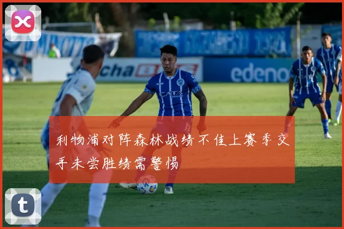 利物浦对阵森林战绩不佳上赛季交手未尝胜绩需警惕