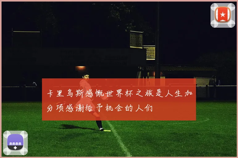 卡里乌斯感慨世界杯之旅是人生加分项感谢给予机会的人们