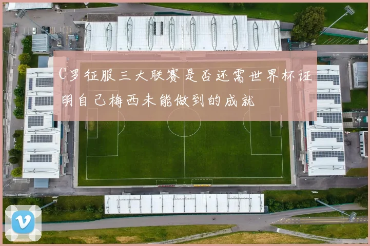 C罗征服三大联赛是否还需世界杯证明自己梅西未能做到的成就