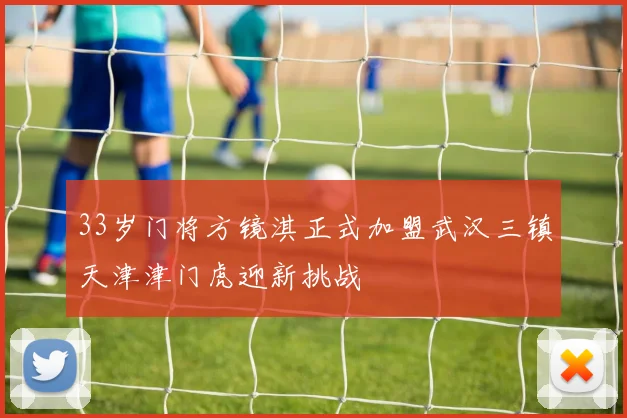 33岁门将方镜淇正式加盟武汉三镇天津津门虎迎新挑战