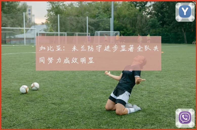 加比亚：米兰防守进步显著全队共同努力成效明显