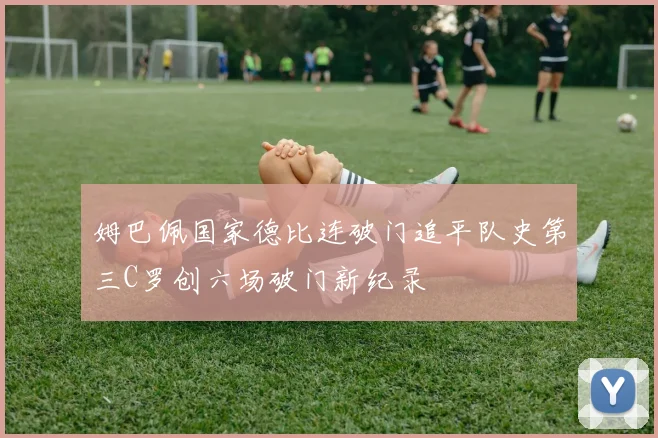 姆巴佩国家德比连破门追平队史第三C罗创六场破门新纪录