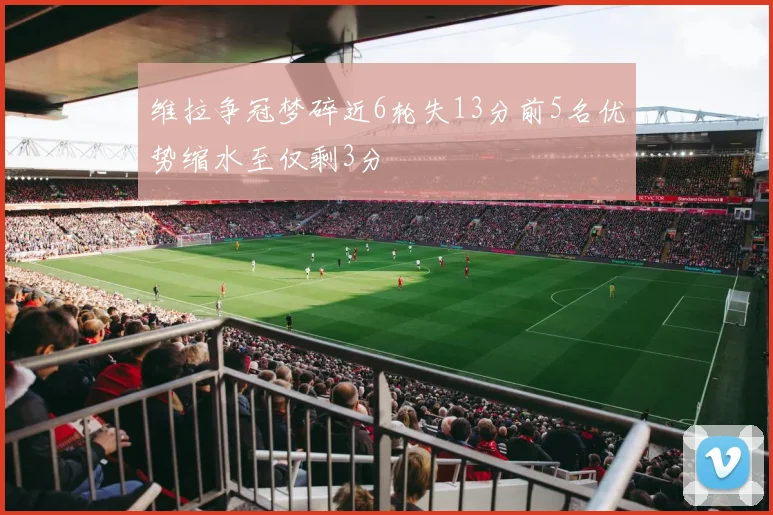 维拉争冠梦碎近6轮失13分前5名优势缩水至仅剩3分