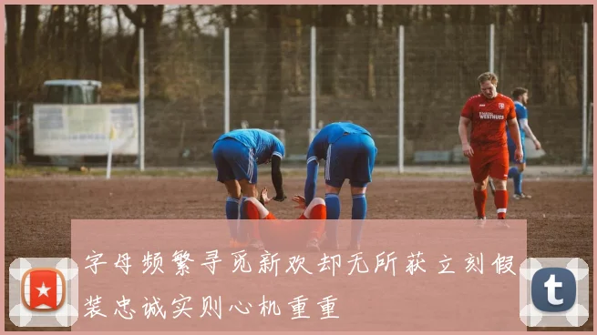字母频繁寻觅新欢却无所获立刻假装忠诚实则心机重重