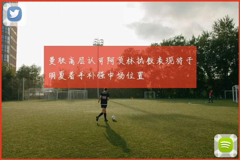 曼联高层认可阿莫林执教表现将于明夏着手补强中场位置