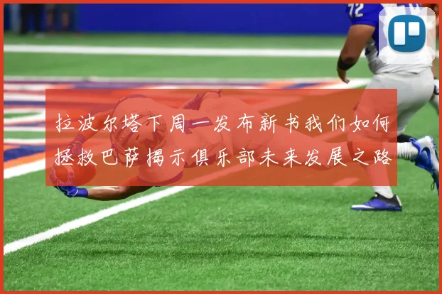 拉波尔塔下周一发布新书我们如何拯救巴萨揭示俱乐部未来发展之路