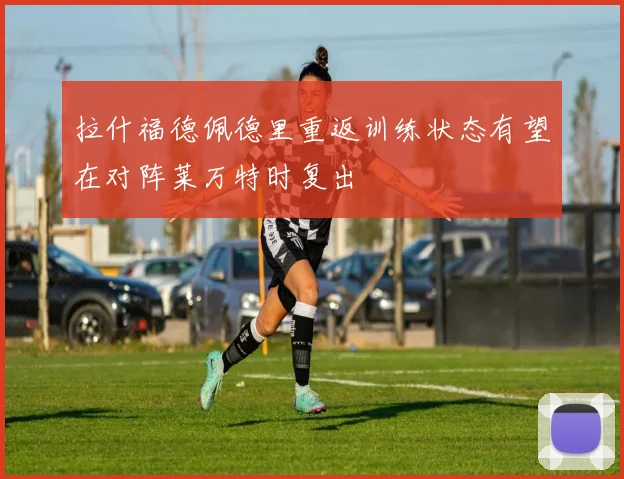 拉什福德佩德里重返训练状态有望在对阵莱万特时复出