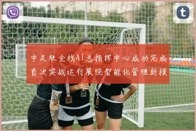 中足联全栈AI总指挥中心成功完成首次实战运行展现智能化管理新模式